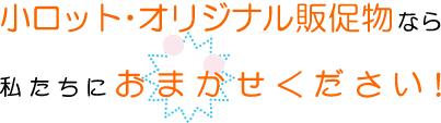 小ロット・オリジナル販促物なら私たちにおまかせください！