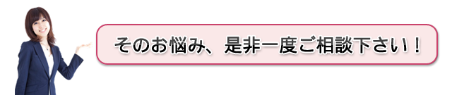 そのお悩み、是非一度ご相談下さい！